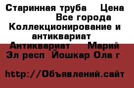 Старинная труба  › Цена ­ 20 000 - Все города Коллекционирование и антиквариат » Антиквариат   . Марий Эл респ.,Йошкар-Ола г.